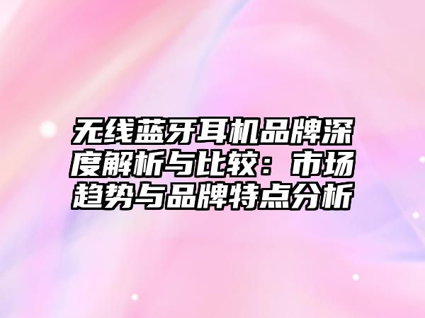 無(wú)線(xiàn)藍(lán)牙耳機(jī)品牌深度解析與比較：市場(chǎng)趨勢(shì)與品牌特點(diǎn)分析