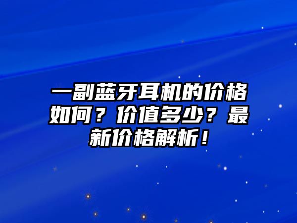 一副藍(lán)牙耳機的價格如何？價值多少？最新價格解析！