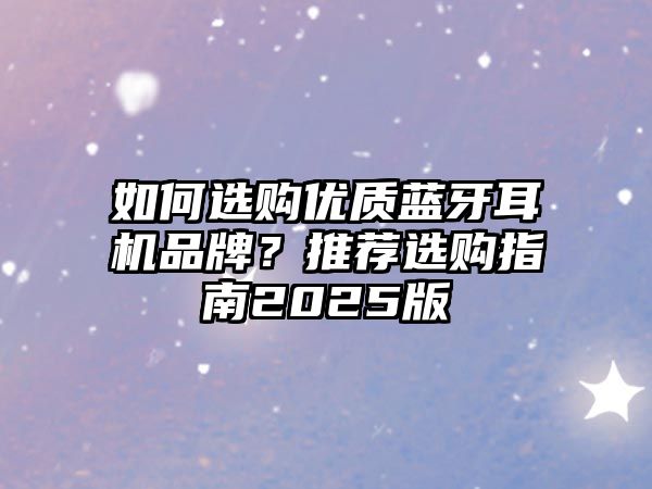 如何選購(gòu)優(yōu)質(zhì)藍(lán)牙耳機(jī)品牌？推薦選購(gòu)指南2025版