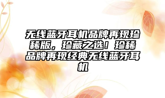 無線藍(lán)牙耳機(jī)品牌再現(xiàn)珍稀版，珍藏之選！珍稀品牌再現(xiàn)經(jīng)典無線藍(lán)牙耳機(jī)