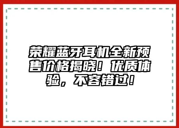 榮耀藍(lán)牙耳機(jī)全新預(yù)售價格揭曉！優(yōu)質(zhì)體驗，不容錯過！