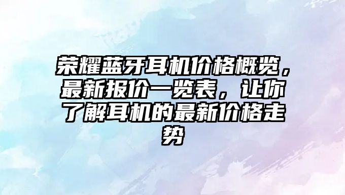 榮耀藍牙耳機價格概覽，最新報價一覽表，讓你了解耳機的最新價格走勢
