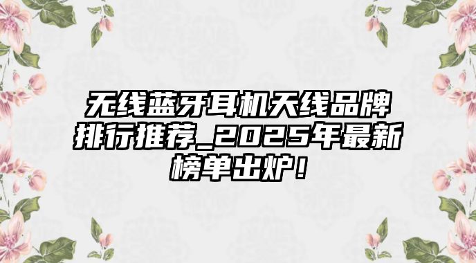無(wú)線藍(lán)牙耳機(jī)天線品牌排行推薦_2025年最新榜單出爐！