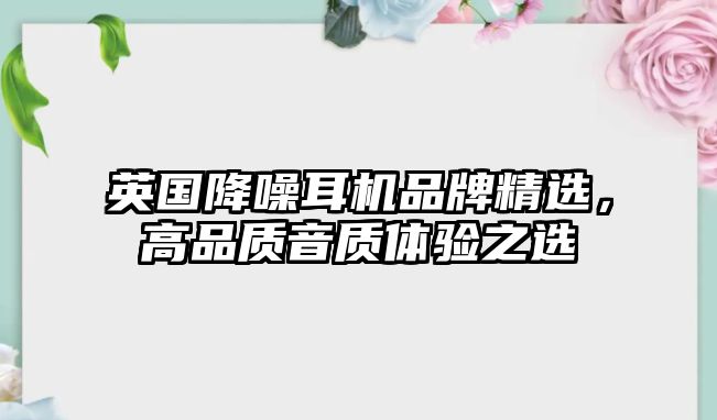英國降噪耳機(jī)品牌精選，高品質(zhì)音質(zhì)體驗(yàn)之選