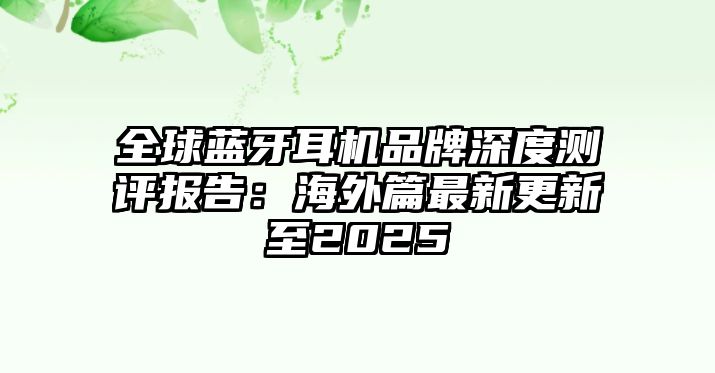全球藍(lán)牙耳機(jī)品牌深度測(cè)評(píng)報(bào)告：海外篇最新更新至2025