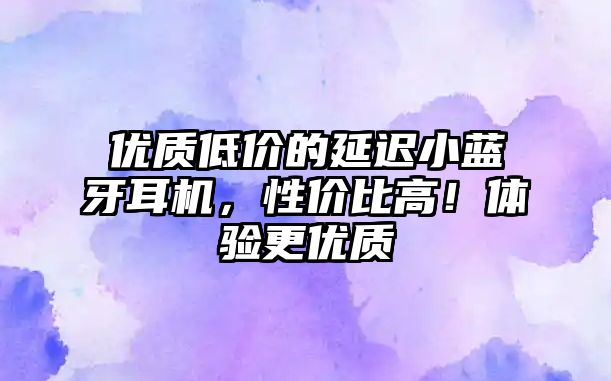 優(yōu)質(zhì)低價(jià)的延遲小藍(lán)牙耳機(jī)，性價(jià)比高！體驗(yàn)更優(yōu)質(zhì)