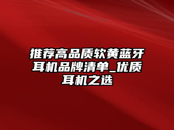 推薦高品質軟黃藍牙耳機品牌清單_優(yōu)質耳機之選