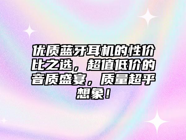 優(yōu)質(zhì)藍(lán)牙耳機(jī)的性價(jià)比之選，超值低價(jià)的音質(zhì)盛宴，質(zhì)量超乎想象！