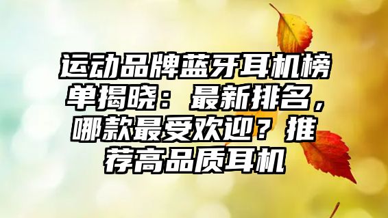 運(yùn)動(dòng)品牌藍(lán)牙耳機(jī)榜單揭曉：最新排名，哪款最受歡迎？推薦高品質(zhì)耳機(jī)