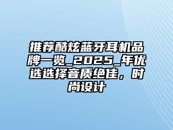 推薦酷炫藍(lán)牙耳機(jī)品牌一覽_2025_年優(yōu)選選擇音質(zhì)絕佳，時(shí)尚設(shè)計(jì)