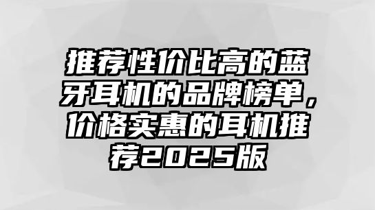 推薦性價(jià)比高的藍(lán)牙耳機(jī)的品牌榜單，價(jià)格實(shí)惠的耳機(jī)推薦2025版