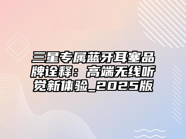 三星專屬藍(lán)牙耳塞品牌詮釋：高端無線聽覺新體驗_2025版