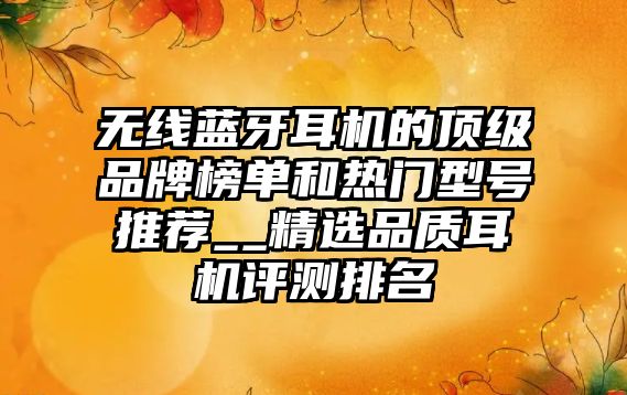 無(wú)線藍(lán)牙耳機(jī)的頂級(jí)品牌榜單和熱門型號(hào)推薦__精選品質(zhì)耳機(jī)評(píng)測(cè)排名