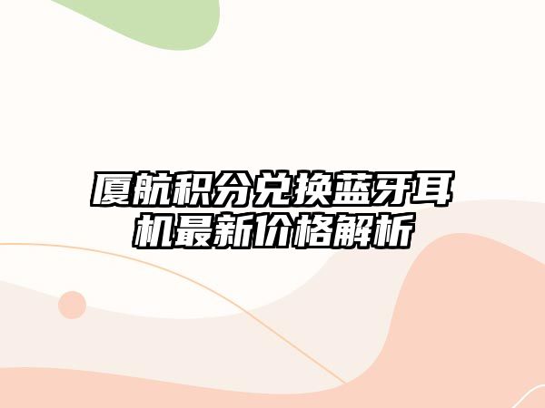 廈航積分兌換藍(lán)牙耳機(jī)最新價(jià)格解析