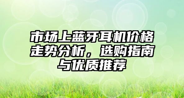市場上藍(lán)牙耳機(jī)價(jià)格走勢分析，選購指南與優(yōu)質(zhì)推薦