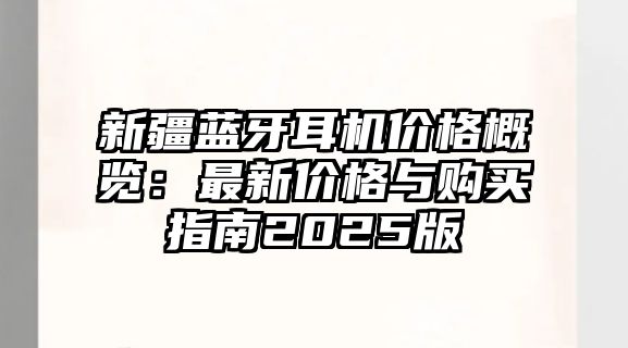 新疆藍(lán)牙耳機(jī)價格概覽：最新價格與購買指南2025版