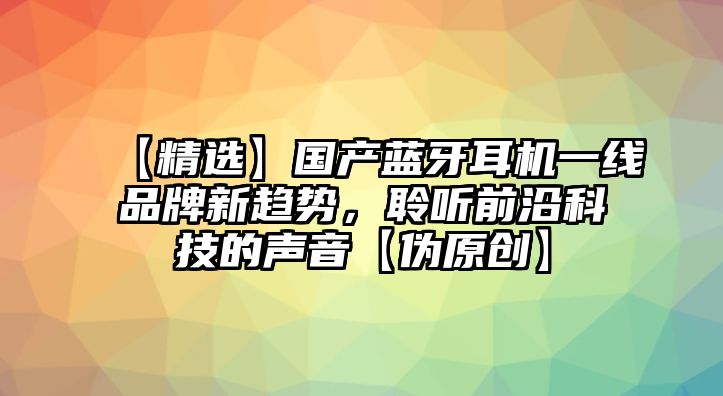 【精選】國產(chǎn)藍(lán)牙耳機(jī)一線品牌新趨勢，聆聽前沿科技的聲音【偽原創(chuàng)】