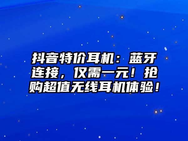 抖音特價(jià)耳機(jī)：藍(lán)牙連接，僅需一元！搶購(gòu)超值無(wú)線耳機(jī)體驗(yàn)！