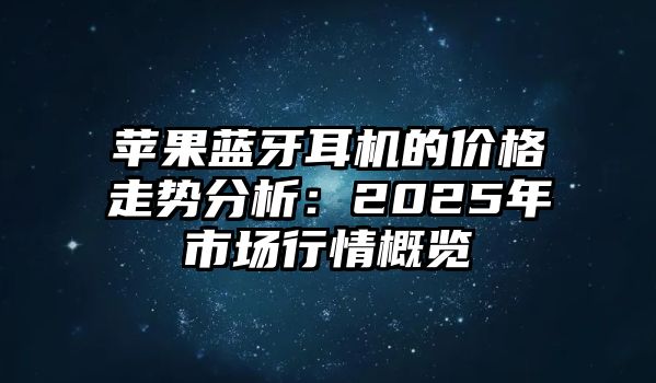 蘋果藍(lán)牙耳機的價格走勢分析：2025年市場行情概覽