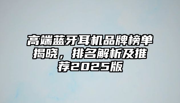 高端藍(lán)牙耳機(jī)品牌榜單揭曉，排名解析及推薦2025版