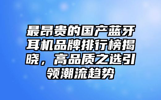 最昂貴的國產藍牙耳機品牌排行榜揭曉，高品質之選引領潮流趨勢