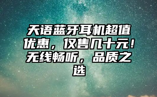 天語藍牙耳機超值優(yōu)惠，僅售幾十元！無線暢聽，品質(zhì)之選