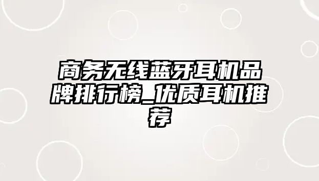 商務(wù)無線藍(lán)牙耳機(jī)品牌排行榜_優(yōu)質(zhì)耳機(jī)推薦