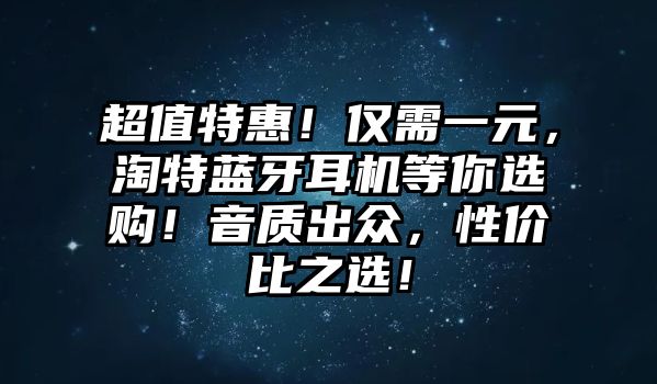 超值特惠！僅需一元，淘特藍(lán)牙耳機(jī)等你選購(gòu)！音質(zhì)出眾，性價(jià)比之選！