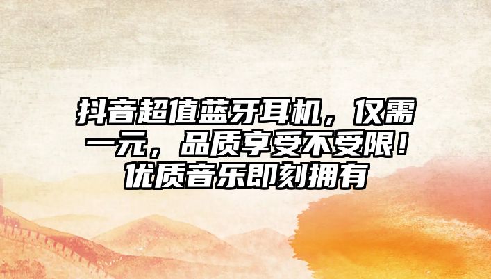 抖音超值藍(lán)牙耳機(jī)，僅需一元，品質(zhì)享受不受限！優(yōu)質(zhì)音樂(lè)即刻擁有