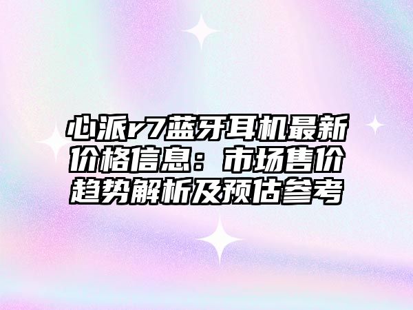 心派r7藍牙耳機最新價格信息：市場售價趨勢解析及預(yù)估參考