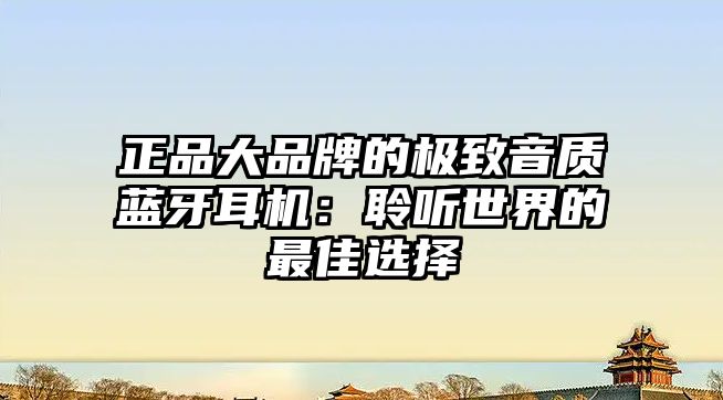 正品大品牌的極致音質(zhì)藍牙耳機：聆聽世界的最佳選擇
