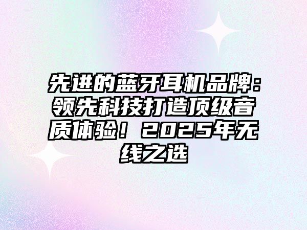 先進(jìn)的藍(lán)牙耳機(jī)品牌：領(lǐng)先科技打造頂級(jí)音質(zhì)體驗(yàn)！2025年無線之選